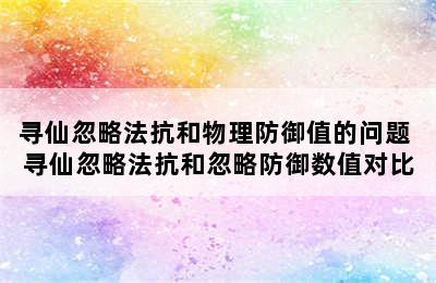 寻仙忽略法抗和物理防御值的问题 寻仙忽略法抗和忽略防御数值对比